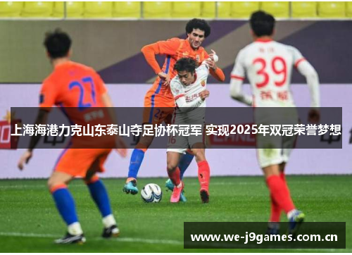 上海海港力克山东泰山夺足协杯冠军 实现2025年双冠荣誉梦想