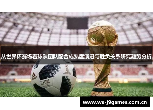 从世界杯赛场看球队团队配合成熟度演进与胜负关系研究趋势分析 从世界杯赛场看球队团队配合成熟度演进与胜负关系研究趋势分析