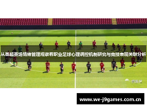 从英超赛场情绪管理观察看职业足球心理调控机制研究与竞技表现关联分析 从英超赛场情绪管理观察看职业足球心理调控机制研究与竞技表现关联分析