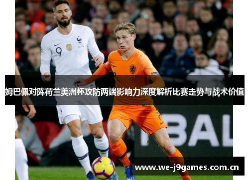 姆巴佩对阵荷兰美洲杯攻防两端影响力深度解析比赛走势与战术价值 姆巴佩对阵荷兰美洲杯攻防两端影响力深度解析比赛走势与战术价值