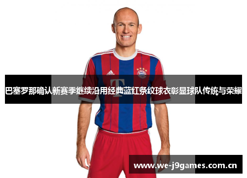 巴塞罗那确认新赛季继续沿用经典蓝红条纹球衣彰显球队传统与荣耀 巴塞罗那确认新赛季继续沿用经典蓝红条纹球衣彰显球队传统与荣耀