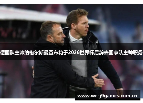 德国队主帅纳格尔斯曼宣布将于2026世界杯后辞去国家队主帅职务 德国队主帅纳格尔斯曼宣布将于2026世界杯后辞去国家队主帅职务